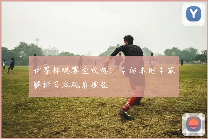 世界杯观赛全攻略：专访本地专家解析日本观看途径
