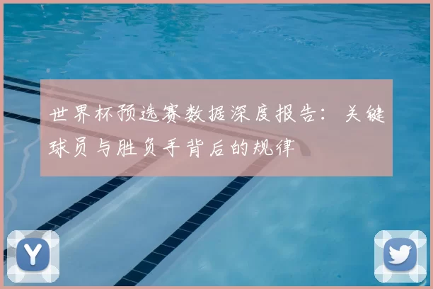 世界杯预选赛数据深度报告:关键球员与胜负手背后的规律