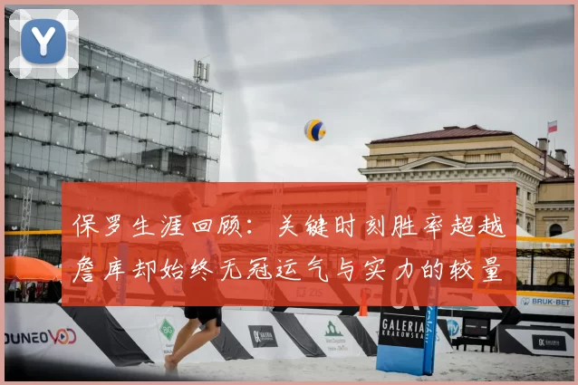 保罗生涯回顾:关键时刻胜率超越詹库却始终无冠运气与实力的较量