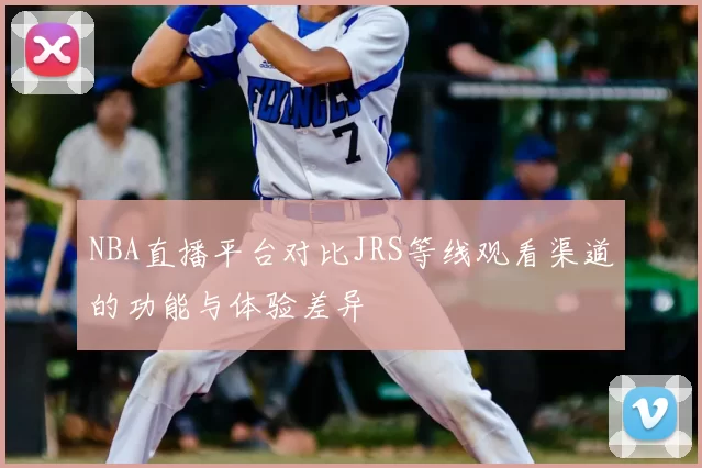 NBA直播平台对比JRS等线观看渠道的功能与体验差异