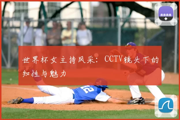 世界杯女主持风采：CCTV镜头下的知性与魅力