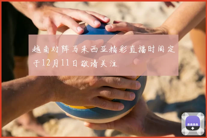越南对阵马来西亚精彩直播时间定于12月11日敬请关注