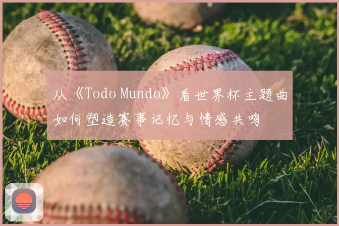 从《Todo Mundo》看世界杯主题曲如何塑造赛事记忆与情感共鸣