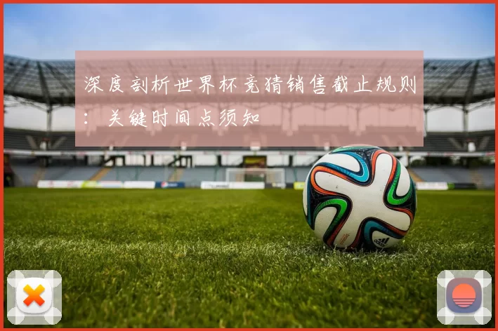 深度剖析世界杯竞猜销售截止规则:关键时间点须知