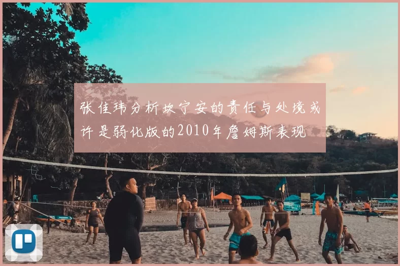 张佳玮分析坎宁安的责任与处境或许是弱化版的2010年詹姆斯表现