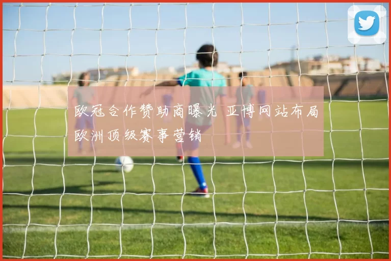 欧冠合作赞助商曝光 亚博网站布局欧洲顶级赛事营销