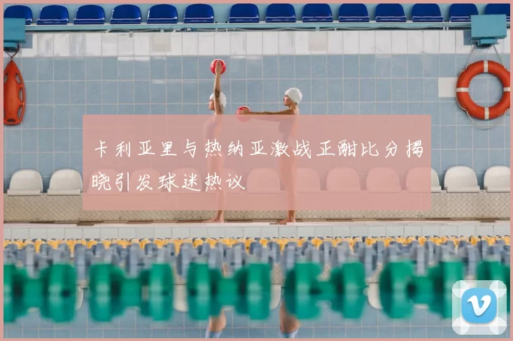 卡利亚里与热纳亚激战正酣比分揭晓引发球迷热议