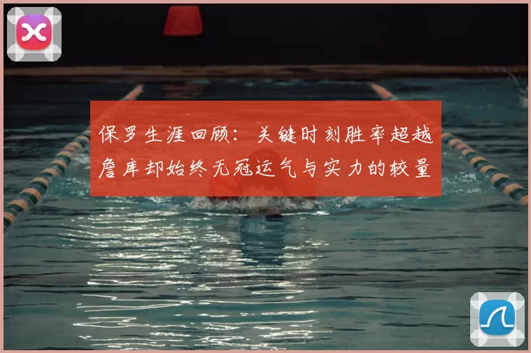 保罗生涯回顾：关键时刻胜率超越詹库却始终无冠运气与实力的较量