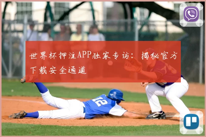 世界杯押注APP独家专访：揭秘官方下载安全通道