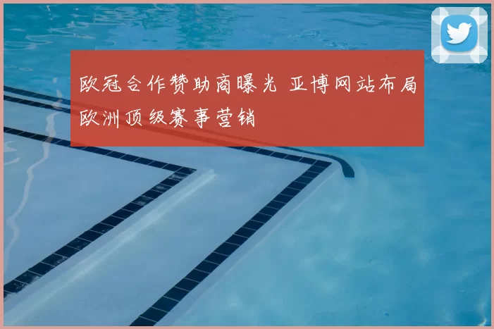 欧冠合作赞助商曝光 亚博网站布局欧洲顶级赛事营销