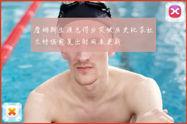 詹姆斯生涯总得分突破历史纪录杜兰特伤愈复出时间表更新