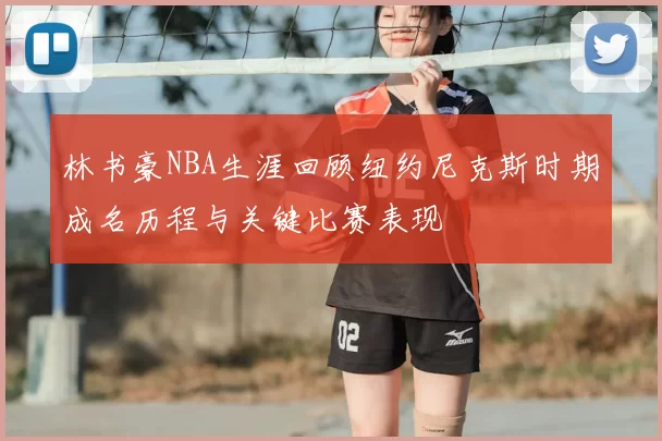 林书豪NBA生涯回顾纽约尼克斯时期成名历程与关键比赛表现