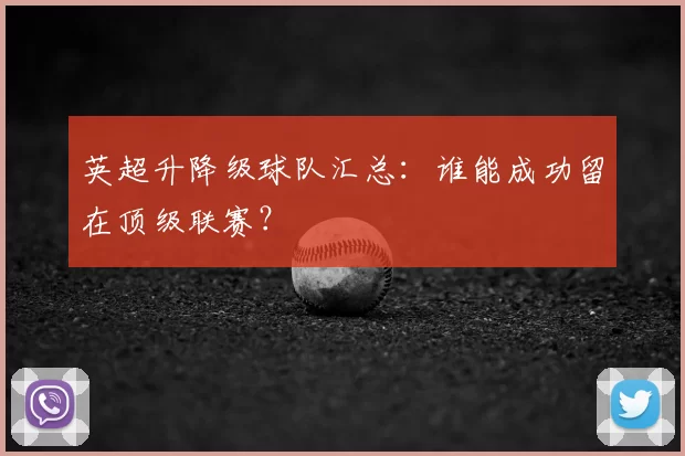 英超升降级球队汇总：谁能成功留在顶级联赛？