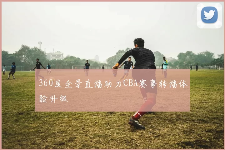 360度全景直播助力CBA赛事转播体验升级