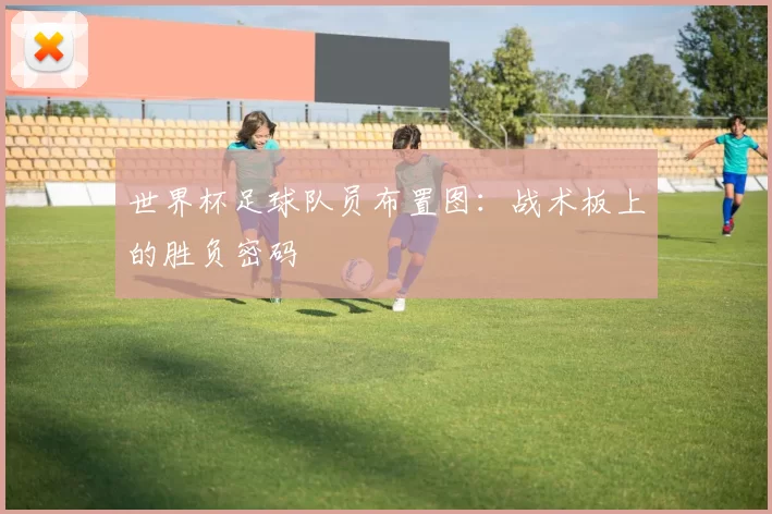 世界杯足球队员布置图：战术板上的胜负密码