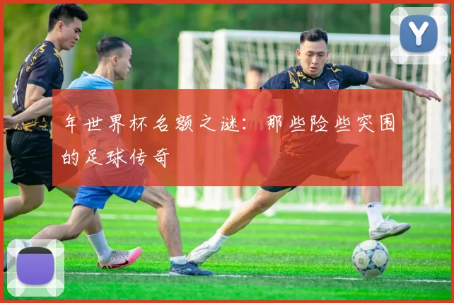 年世界杯名额之谜：那些险些突围的足球传奇