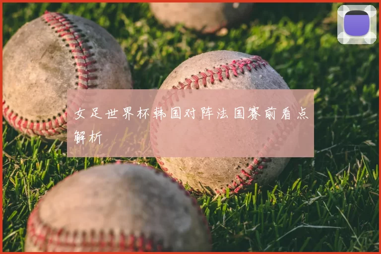 女足世界杯韩国对阵法国赛前看点解析