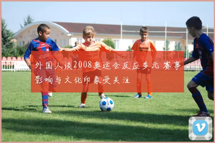 外国人谈2008奥运会反应多元 赛事影响与文化印象受关注