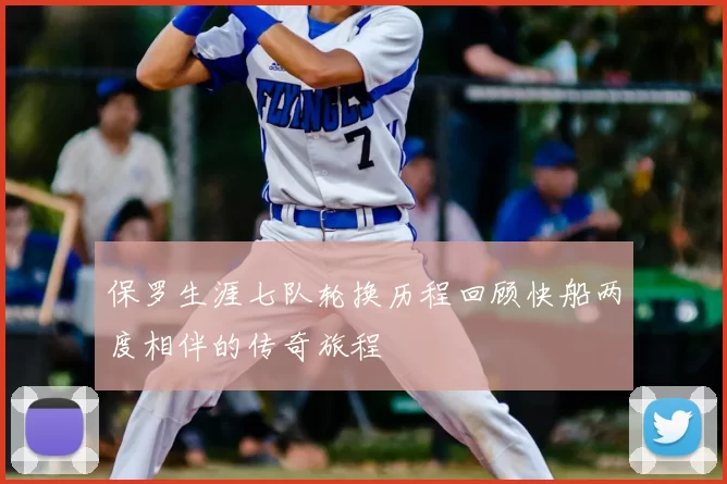 保罗生涯七队轮换历程回顾快船两度相伴的传奇旅程