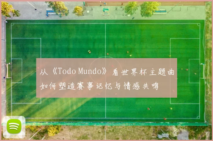 从《Todo Mundo》看世界杯主题曲如何塑造赛事记忆与情感共鸣