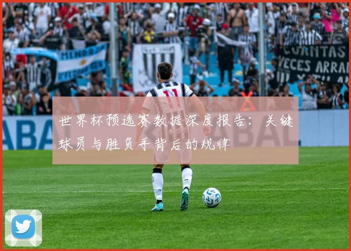 世界杯预选赛数据深度报告:关键球员与胜负手背后的规律