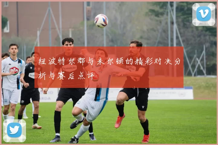 纽波特尔郡与米尔顿的精彩对决分析与赛后点评