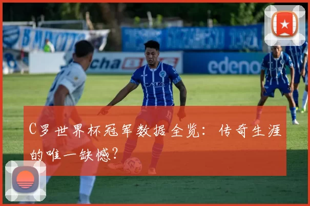 C罗世界杯冠军数据全览：传奇生涯的唯一缺憾？