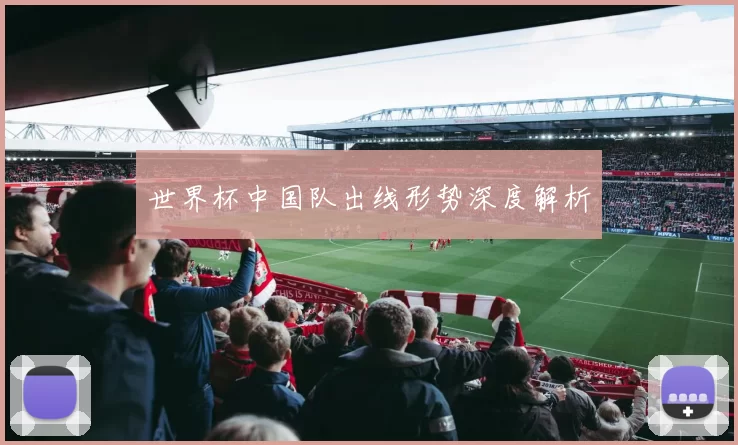 世界杯中国队出线形势深度解析