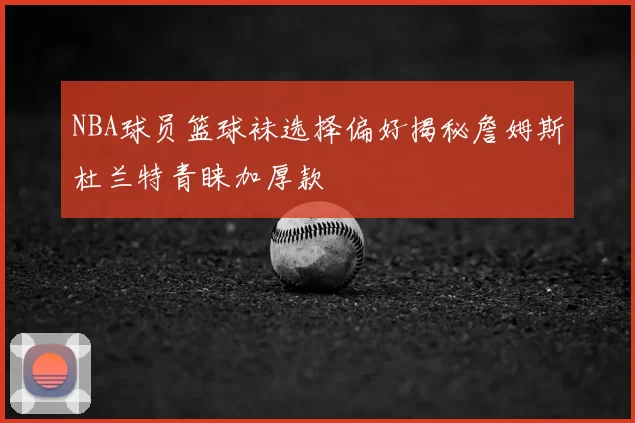 NBA球员篮球袜选择偏好揭秘詹姆斯杜兰特青睐加厚款