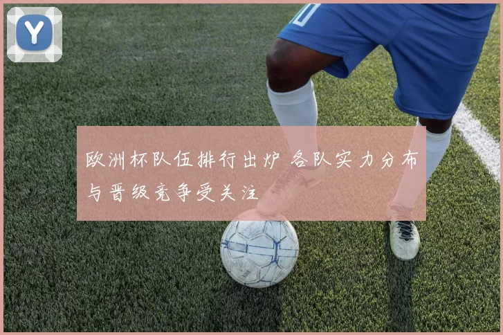 欧洲杯队伍排行出炉 各队实力分布与晋级竞争受关注