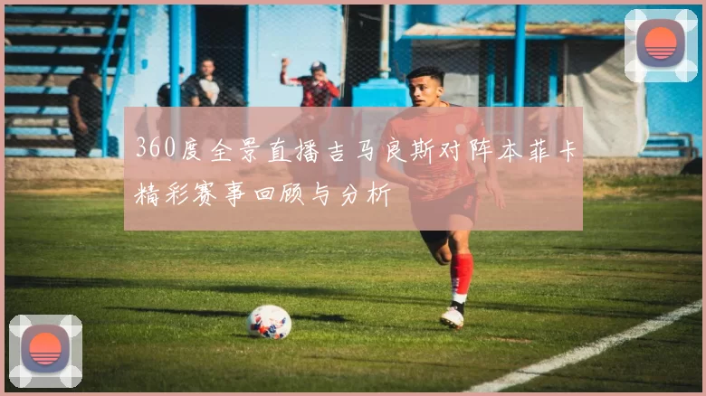 360度全景直播吉马良斯对阵本菲卡精彩赛事回顾与分析