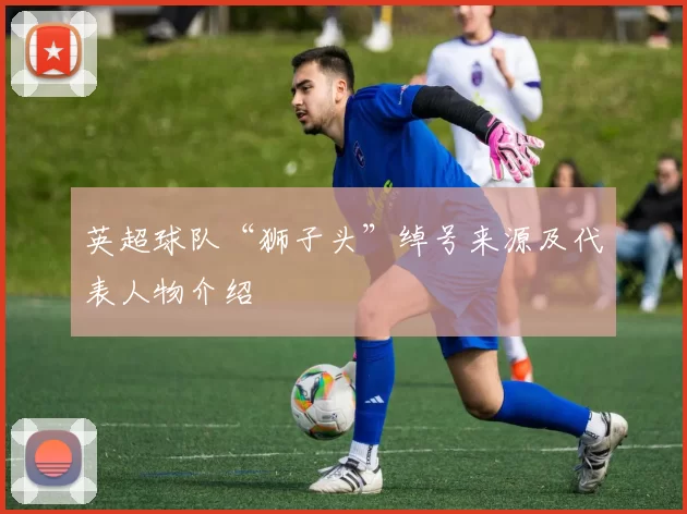 英超球队“狮子头”绰号来源及代表人物介绍