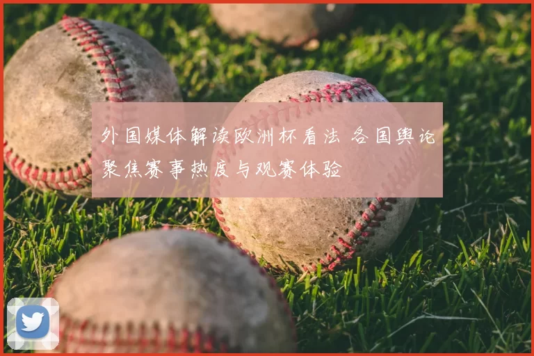 外国媒体解读欧洲杯看法 各国舆论聚焦赛事热度与观赛体验