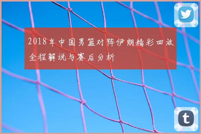 2018年中国男篮对阵伊朗精彩回放全程解说与赛后分析