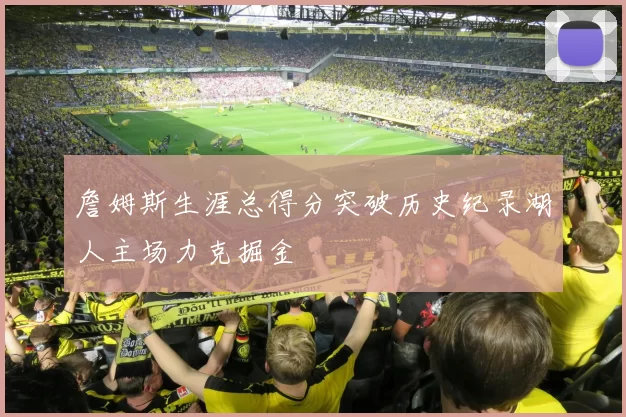 詹姆斯生涯总得分突破历史纪录湖人主场力克掘金