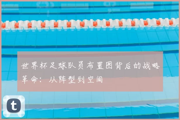 世界杯足球队员布置图背后的战略革命：从阵型到空间