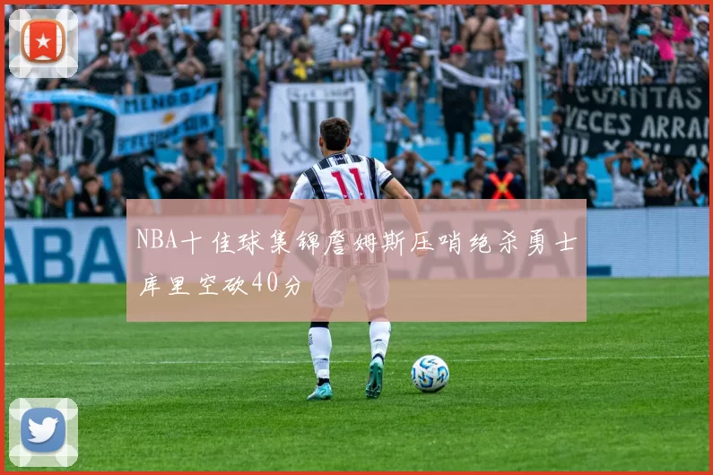 NBA十佳球集锦詹姆斯压哨绝杀勇士库里空砍40分