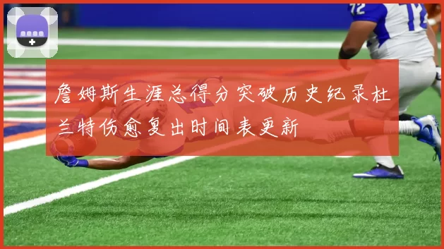 詹姆斯生涯总得分突破历史纪录杜兰特伤愈复出时间表更新