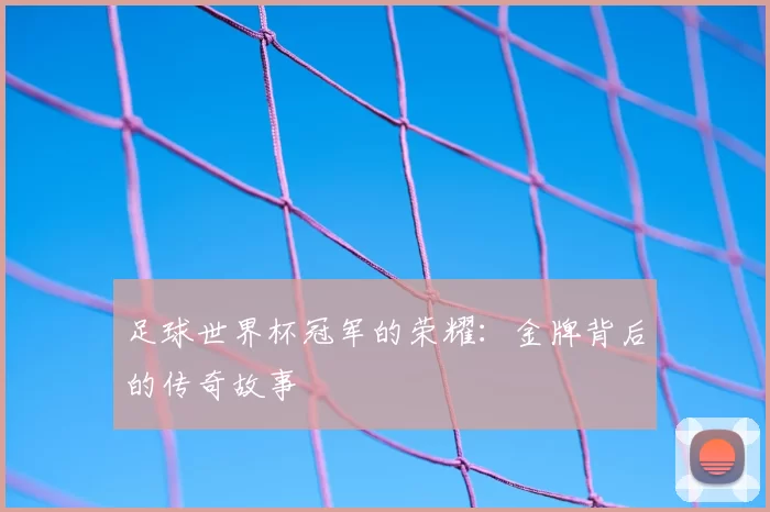 足球世界杯冠军的荣耀：金牌背后的传奇故事