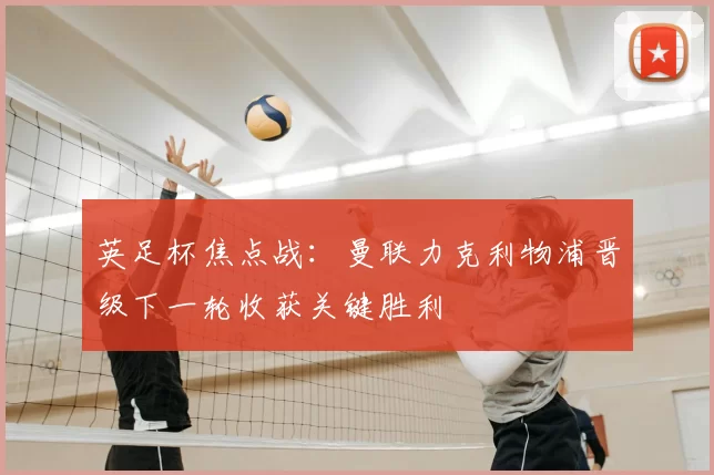 英足杯焦点战:曼联力克利物浦晋级下一轮收获关键胜利