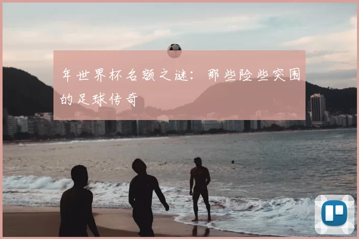 年世界杯名额之谜：那些险些突围的足球传奇