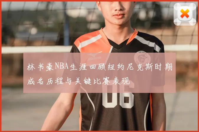 林书豪NBA生涯回顾纽约尼克斯时期成名历程与关键比赛表现