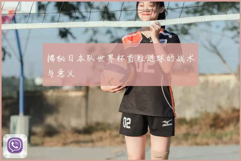 揭秘日本队世界杯首粒进球的战术与意义
