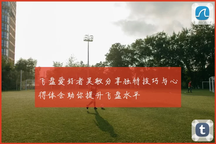 飞盘爱好者吴敏分享独特技巧与心得体会助你提升飞盘水平