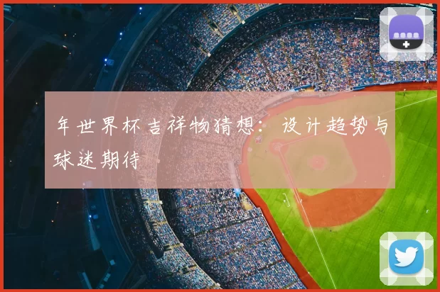 年世界杯吉祥物猜想：设计趋势与球迷期待
