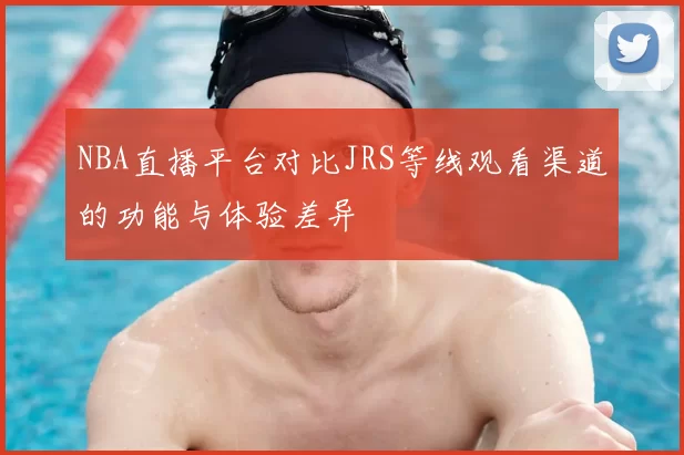 NBA直播平台对比JRS等线观看渠道的功能与体验差异