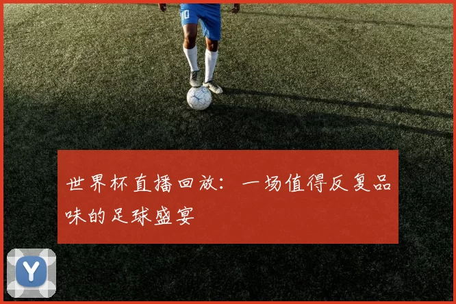 世界杯直播回放:一场值得反复品味的足球盛宴