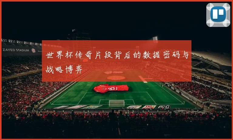 世界杯传奇片段背后的数据密码与战略博弈