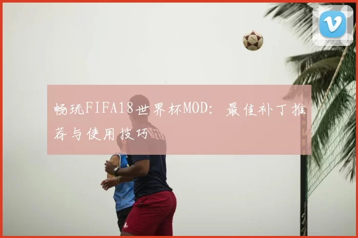 畅玩FIFA18世界杯MOD:最佳补丁推荐与使用技巧