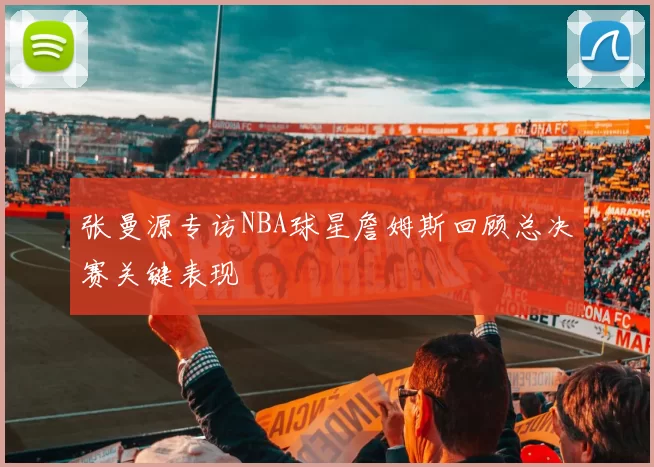 张曼源专访NBA球星詹姆斯回顾总决赛关键表现